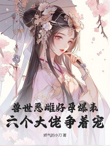 兽世恶雌好孕爆表！六个大佬争着宠